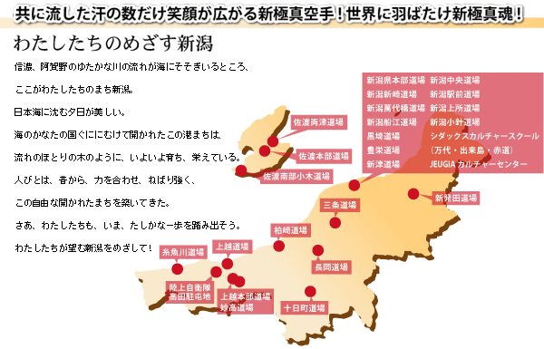 共に流した汗の数だけ笑顔が広がる新極真空手!世界に羽ばたけ新極真魂!信濃、阿賀野のゆたかな川の流れが海にそそぎいるところ、ここがわたしたちのまち新潟。日本海に沈む夕日が美しい。海のかなたの国ぐににむけて開かれたこの港まちは、流れのほとりの木のように、いよいよ育ち、栄えている。人びとは、昔から、力を合わせ、ねばり強く、この自由な開かれたまちを築いてきた。さあ、わたしたちも、いま、たしかな一歩を踏み出そう。わたしたちが望む新潟をめざして!